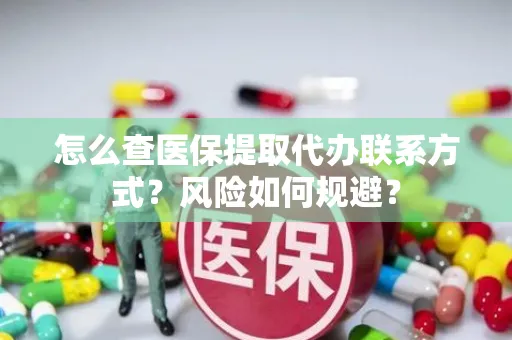 怎么查医保提取代办联系方式？风险如何规避？